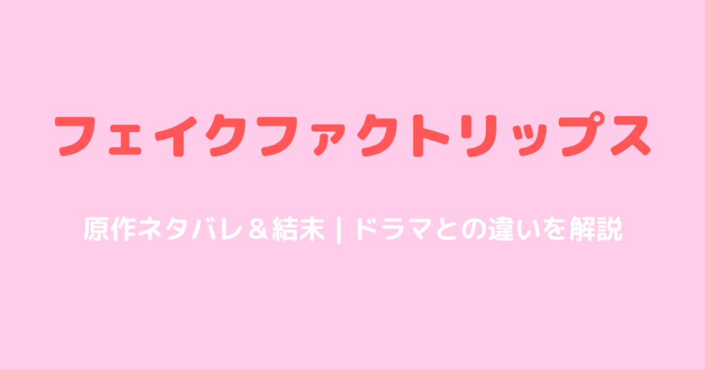 フェイクファクトリップス原作ネタバレ！ドラマとの違いと結末を解説