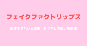 フェイクファクトリップス原作ネタバレ！ドラマとの違いと結末を解説
