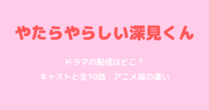 やたらやらしい深見くんのドラマ配信とキャスト・アニメ版の違い