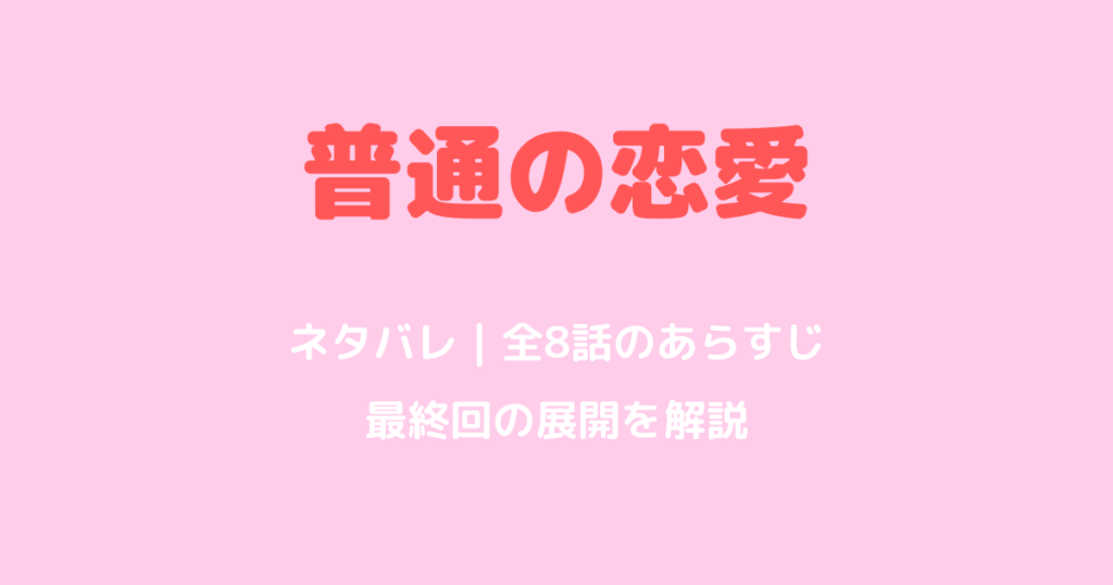 普通の恋愛ネタバレ｜全8話のあらすじと最終回の結末を解説