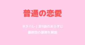 普通の恋愛ネタバレ｜全8話のあらすじと最終回の結末を解説