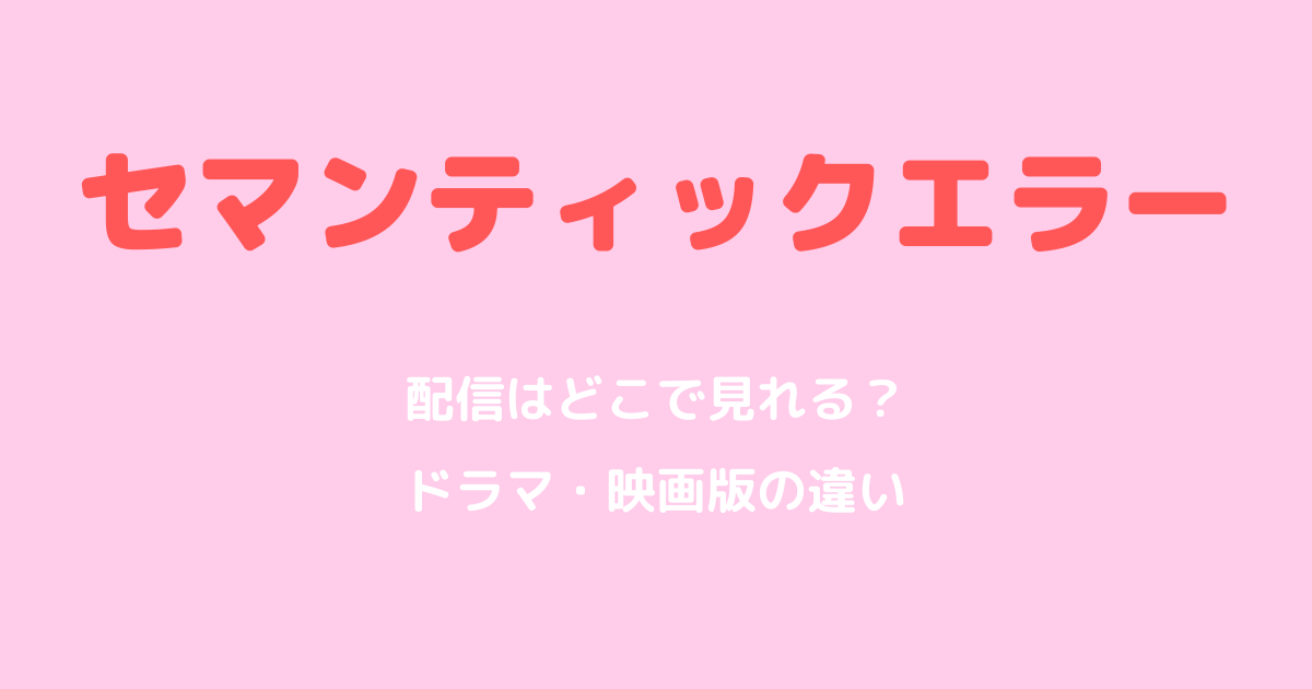 セマンティックエラー配信はどこ？ドラマ・映画版の違いと見る順番