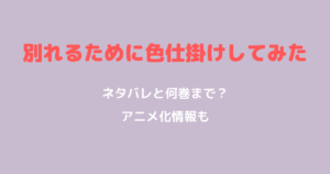 『別れるために色仕掛けしてみた』ネタバレ｜何巻まで？アニメ化情報も